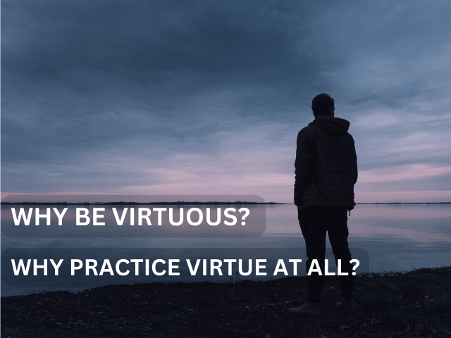 Why Be Virtuous? Why Practice Virtue at All?